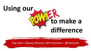 to make a
difference
Zoe Lord - Deputy Director, NHS Horizons - @ZoeLord1
Using our
 