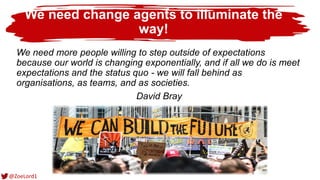We need change agents to illuminate the
way!
We need more people willing to step outside of expectations
because our world...
