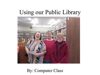 Using our Public Library By: Computer Class 