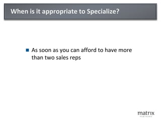 When is it appropriate to Specialize?
 As soon as you can afford to have more
than two sales reps
 