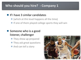 Who should you hire? - Company 1
 If I have 3 similar candidates
 (which at this level happens all the time)
 If one of them played college sports they will win
 Someone who is a good
listener, challenger
 They show up prepared
 They ask great questions
 And can tell a story
 