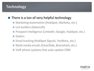 Metrics
 Map out the process:
 Call or email (Connection attempts)
 Connect
 Conversation
 Meeting or Demo
 For Each stage, measure:
 Quantity
 Conversion rate
 