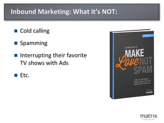 Inbound Marketing: What it’s NOT:
 Cold calling
 Spamming
 Interrupting their favorite
TV shows with Ads
 Etc.
 
