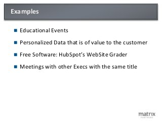 Examples
 Educational Events
 Personalized Data that is of value to the customer
 Free Software: HubSpot’s WebSite Grader
 Meetings with other Execs with the same title
 