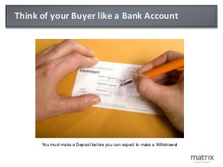 Think of your Buyer like a Bank Account
You must make a Deposit before you can expect to make a Withdrawal
 
