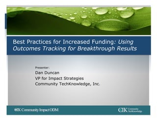 Best Practices for Increased Funding: Using
Outcomes Tracking for Breakthrough Results


       Presenter:
       Dan Duncan
       VP for Impact Strategies
       Community TechKnowledge, Inc.
 