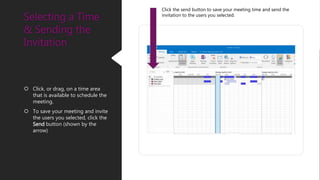  Click, or drag, on a time area
that is available to schedule the
meeting.
 To save your meeting and invite
the users you selected, click the
Send button (shown by the
arrow)
Selecting a Time
& Sending the
Invitation
Click the send button to save your meeting time and send the
invitation to the users you selected.
 