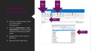 Give your contact group a name
(Ex. Finance Dept,
Management)
 Click the Add Members > From
Address Book to search and add
members to the group by their
name
 Double click on their name to
add them
 Save and Close when done.
Creating the
Contact Group
Step 1
Step
2
Step 3
Step
4
 