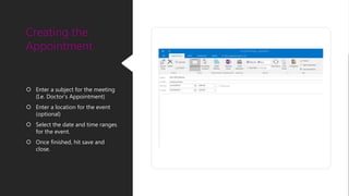  Enter a subject for the meeting
(I.e. Doctor’s Appointment)
 Enter a location for the event
(optional)
 Select the date and time ranges
for the event.
 Once finished, hit save and
close.
Creating the
Appointment
 