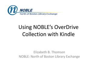 Using NOBLE’s OverDrive
 Collection with Kindle

        Elizabeth B. Thomsen
NOBLE: North of Boston Library Exchange
 