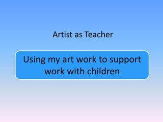 Artist as Teacher

Using my art work to support
     work with children
 