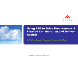 Using P2P to Drive Procurement &
Finance Collaboration and Deliver
Results
Jeff Halper, Director Procurement, Maxim Healthcare




  © 2012 Ariba, an SAP Company. All rights reserved.
 
