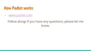 How Padlet works
- www.padlet.com
Follow along! If you have any questions, please let me
know.
 