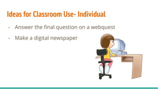 Ideas for Classroom Use- Individual
- Answer the final question on a webquest
- Make a digital newspaper
 