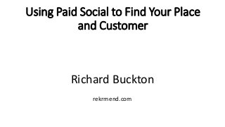 Using Paid Social to Find Your Place
and Customer
Richard Buckton
rekrmend.com
 
