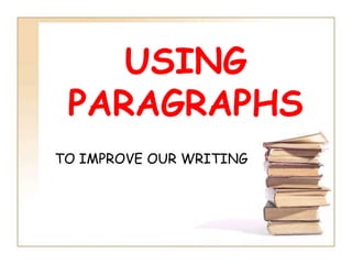 USING
PARAGRAPHS
TO IMPROVE OUR WRITING
 