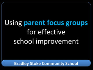 Using  parent focus groups for effective school improvement Bradley Stoke Community School 