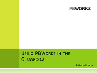 Using PBWorks in the Classroom By Jason Horadam 