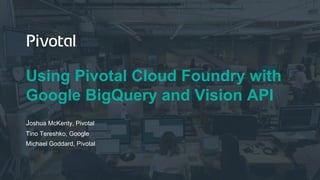Using Pivotal Cloud Foundry with
Google BigQuery and Vision API
Joshua McKenty, Pivotal
Tino Tereshko, Google
Michael Goddard, Pivotal
 