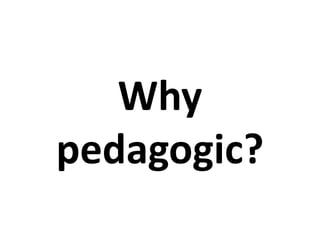 Why
pedagogic?
 