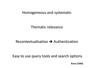 Homogeneous and systematic
Thematic relevance
Recontextualisation  Authentication
Easy to use query tools and search options
Braun (2006)
 