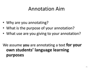 31
Annotation Aim
• Why are you annotating?
• What is the purpose of your annotation?
• What use are you giving to your annotation?
We assume you are annotating a text for your
own students’ language learning
purposes
 