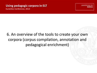 6. An overview of the tools to create your own
corpora (corpus compilation, annotation and
pedagogical enrichment)
Using pedagogic corpora in ELT
EuroCALL Conference, 2013
 