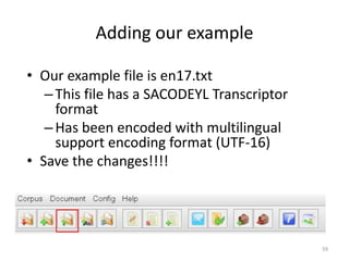 59
Adding our example
• Our example file is en17.txt
–This file has a SACODEYL Transcriptor
format
–Has been encoded with multilingual
support encoding format (UTF-16)
• Save the changes!!!!
 