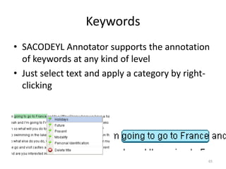 65
Keywords
• SACODEYL Annotator supports the annotation
of keywords at any kind of level
• Just select text and apply a category by right-
clicking
 