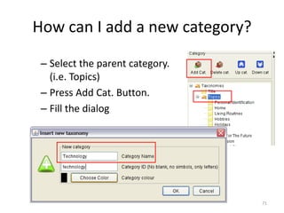 71
How can I add a new category?
– Select the parent category.
(i.e. Topics)
– Press Add Cat. Button.
– Fill the dialog
 