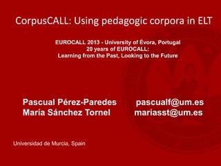 Pascual Pérez-Paredes pascualf@um.es
María Sánchez Tornel mariasst@um.es
Universidad de Murcia, Spain
CorpusCALL: Using pedagogic corpora in ELT
EUROCALL 2013 - University of Évora, Portugal
20 years of EUROCALL:
Learning from the Past, Looking to the Future
 