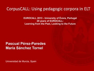 Pascual Pérez-Paredes
María Sánchez Tornel
Universidad de Murcia, Spain
CorpusCALL: Using pedagogic corpora in ELT
EUROCALL 2013 - University of Évora, Portugal
20 years of EUROCALL:
Learning from the Past, Looking to the Future
 