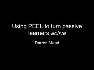 Using PEEL to turn passive
      learners active
        Darren Mead
 