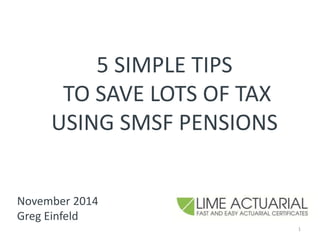 5 SIMPLE TIPS 
TO SAVE LOTS OF TAX 
USING SMSF PENSIONS 
November 2014 
Greg Einfeld 
1 
 