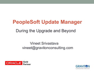 PeopleSoft Update Manager
During the Upgrade and Beyond
Vineet Srivastava
vineet@gravitonconsulting.com
 