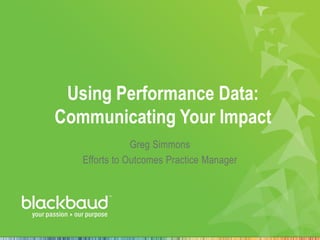 Using Performance Data:
Communicating Your Impact
Greg Simmons
Efforts to Outcomes Practice Manager
 