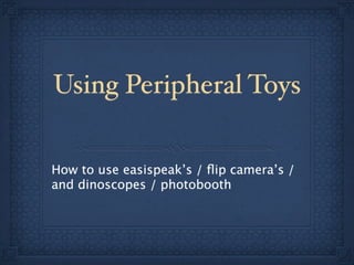 Using Peripheral Toys


How to use easispeak’s / ﬂip camera’s /
and dinoscopes / photobooth
 