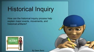 Historical Inquiry
How can the historical inquiry process help
explain major events, movements, and
historical artifacts?
By Dawn Bartz
 