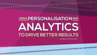 TO DRIVE BETTER RESULTS
PERSONALISATION
ANALYTICS
ANDUSING
TO DRIVE BETTER RESULTS
PERSONALISATION
ANALYTICS
ANDUSING
By Digital Alchemy Team
 
