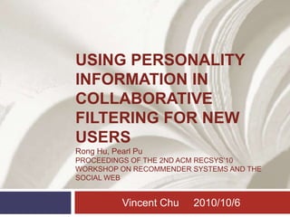 Using Personality Information in Collaborative Filtering for New Usersrong Hu, Pearl PuProceedings of the 2nd ACM RecSys’10 Workshop on Recommender Systems and the Social Web Vincent Chu2010/10/6 