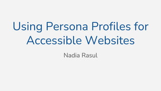 Using Persona Profiles for
Accessible Websites
Nadia Rasul
 