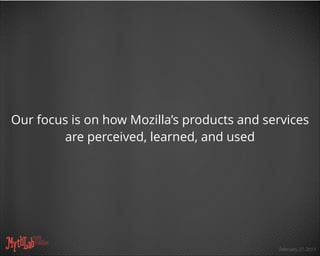 February 27, 2013
Our focus is on how Mozilla’s products and services
are perceived, learned, and used
 