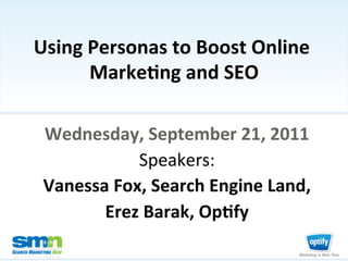 Using	
  Personas	
  to	
  Boost	
  Online	
  
                    Marke2ng	
  and	
  SEO     	
  

                 Wednesday,	
  September	
  21,	
  2011	
  
                               Speakers:	
  	
  
                 Vanessa	
  Fox,	
  Search	
  Engine	
  Land,	
  	
  
                        Erez	
  Barak,	
  Op2fy	
  

©2011 Third Door Media, Inc.
 