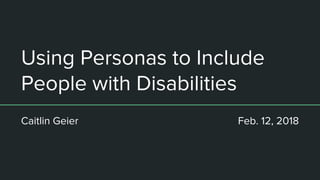 Using Personas to Include
People with Disabilities
Caitlin Geier Feb. 12, 2018
 