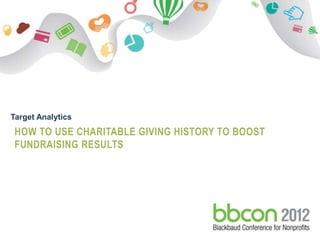 Target Analytics
 HOW TO USE CHARITABLE GIVING HISTORY TO BOOST
 FUNDRAISING RESULTS




9/30-10/2   © 2012. Blackbaud Confidential. All rights reserved   1
 