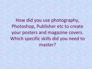 How did you use photography, Photoshop, Publisher etc to create your posters and magazine covers. Which specific skills did you need to master? 