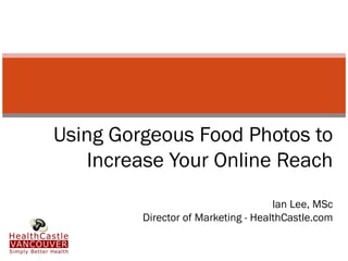 Using Gorgeous Food Photos to
   Increase Your Online Reach
                                     Ian Lee, MSc
         Director of Marketing - HealthCastle.com
 