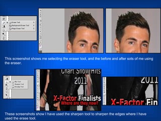 This screenshot shows me selecting the eraser tool, and the before and after sots of me using the eraser.  These screenshots show I have used the sharpen tool to sharpen the edges where I have used the erase tool.  