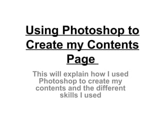 Using Photoshop to
Create my Contents
Page
This will explain how I used
Photoshop to create my
contents and the different
skills I used
 