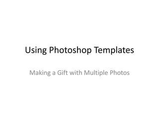 Using Photoshop Templates
Making a Gift with Multiple Photos
 